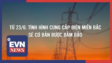 TỪ 23/6: TÌNH HÌNH CUNG CẤP ĐIỆN MIỀN BẮC SẼ CƠ BẢN  ĐƯỢC ĐẢM BẢO