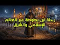 رحلة ابن بطوطة عبر العالم الإسلامي والشرق وثائقي و تاريخ ممل للنوم