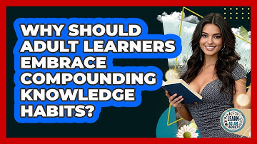 Why Should Adult Learners Embrace Compounding Knowledge Habits? - Learn As An Adult