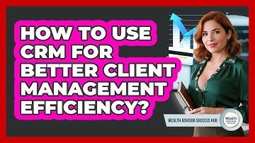 How To Use CRM For Better Client Management Efficiency? - Wealth Advisor Success Hub