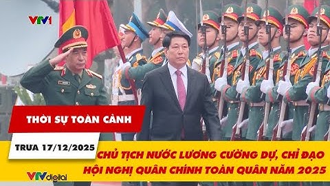 Thời sự toàn cảnh 17/12: Chủ tịch nước Lương Cường dự, chỉ đạo Hội nghị Quân chính toàn quân 2025
