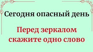 Сегодня опасный день. Скажите перед зеркалом одно слово.