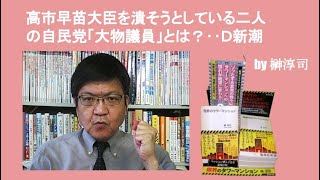 高市早苗大臣を潰そうとしている二人の自民党「大物議員」とは？‥Ｄ新潮　by 榊淳司