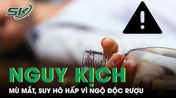 Thêm 1 Ca Nguy Kịch Vì Ngộ Độc Rượu: Cảnh Báo Mù Mắt, Suy Hô Hấp Do Methanol Trong Rượu I SKĐS