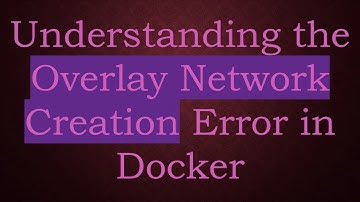 Understanding the Overlay Network Creation Error in Docker