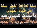 سنة 2026 أخطر سنة في حياة المهدي ما يحدث للمهدي فيه نهاية القديم وبداية الجديد المهدي المنتظر