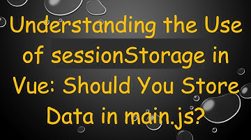 Understanding the Use of sessionStorage in Vue: Should You Store Data in main.js?