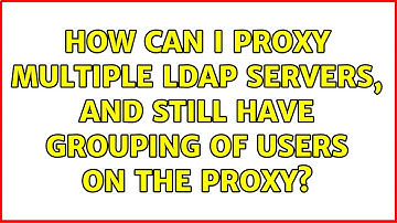 How can I proxy multiple LDAP servers, and still have grouping of users on the proxy?