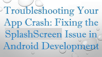 Troubleshooting Your App Crash: Fixing the SplashScreen Issue in Android Development