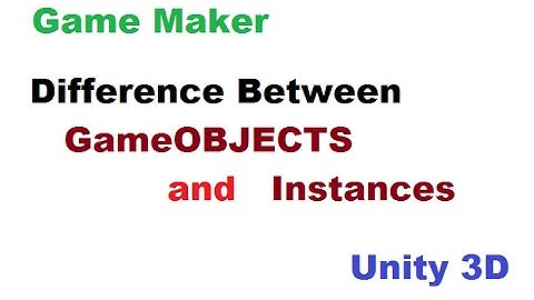 Game Objects and Instances Game Maker and Unity