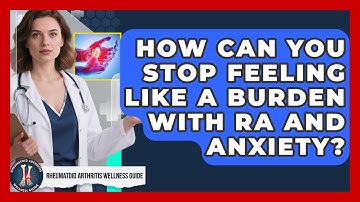 How Can You Stop Feeling Like A Burden With RA And Anxiety? - Rheumatoid Arthritis Wellness Guide