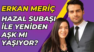 Erkan Meriç Hazal Subaşı'na Geri mi Dönüyor?