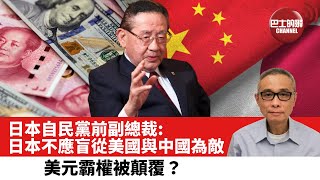 【時事評論】日政客: 日本不應盲從美國與中國為敵。美元霸權被顛覆？ 22年7月27日