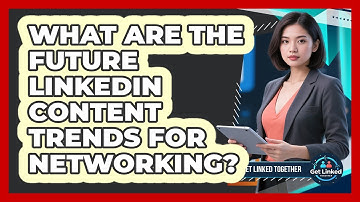 What Are The Future LinkedIn Content Trends For Networking? - Get Linked Together