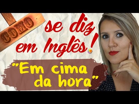 Como se diz “em cima da hora” em inglês?