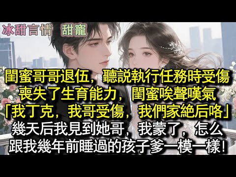 閨蜜哥哥退伍，聽說執行任務時受傷喪失了生育能力，閨蜜唉嘆氣：「我丁克，我哥受傷，我們家絕後咯」幾天後我見到她哥，我蒙了，怎麼跟我幾年前睡過的孩子爸一模一樣！#完結 #愛情 #故事