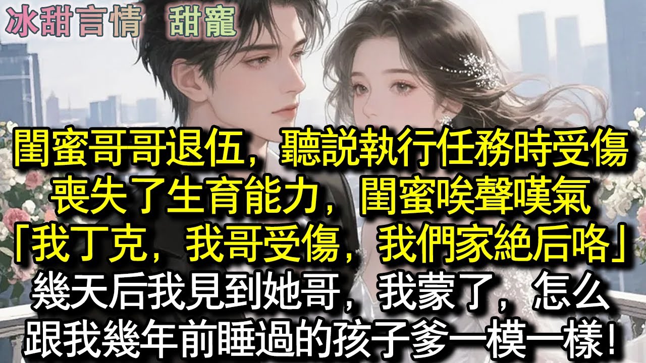 閨蜜哥哥退伍，聽說執行任務時受傷喪失了生育能力，閨蜜唉嘆氣：「我丁克，我哥受傷，我們家絕後咯」幾天後我見到她哥，我蒙了，怎麼跟我幾年前睡過的孩子爸一模一樣！#完結 #愛情 #故事