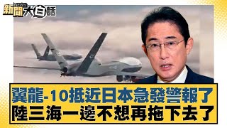 翼龍-10抵近日本急發警報了 陸三海一邊不想再拖下去了 新聞大白話 20240528