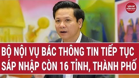 Bộ Nội vụ bác thông tin tiếp tục sáp nhập còn 16 tỉnh, thành phố