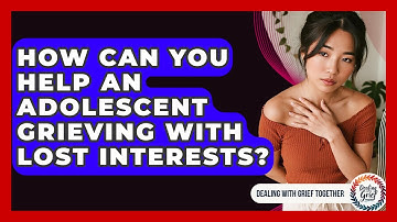 How Can You Help An Adolescent Grieving With Lost Interests? - Dealing With Grief Together
