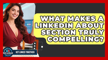 What Makes A LinkedIn About Section Truly Compelling? - Get Linked Together