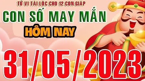 CON SỐ MAY MẮN HÀNG NGÀY (31-05-2023) CHO 12 CON GIÁP: Số Tài lộc, Giàu có & Thịnh Vượng
