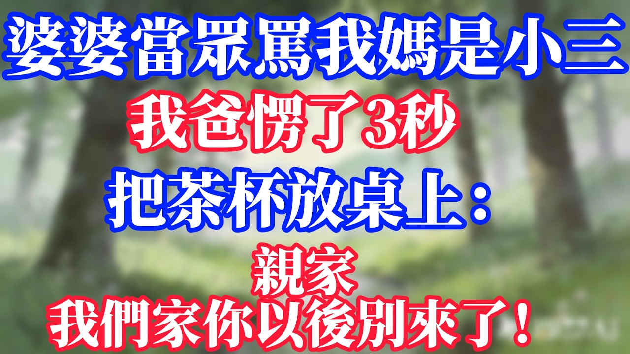 婆婆當眾罵我媽是小三，我爸愣了3秒，把茶杯放桌上：親家，我們家你以後別來了！