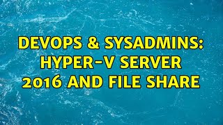DevOps & SysAdmins: Hyper-V Server 2016 and File Share