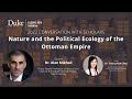 Nature and the political ecology of the ottoman empire  a conversation with dr alan mikhail