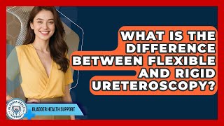 What Is the Difference Between Flexible and Rigid Ureteroscopy? | Bladder Health Support News