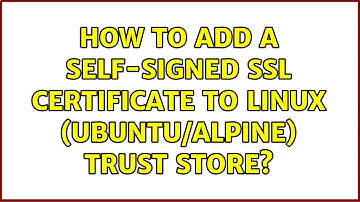 How to add a self-signed SSL certificate to Linux (Ubuntu/Alpine) trust store?