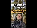 Ты как вошёл в Царство Небесное? Почему мы верим в своё Спасение, достоин ли ты Вечной Жизни?