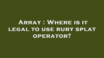 Array : Where is it legal to use ruby splat operator?