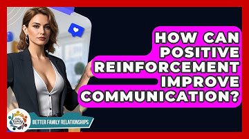 How Can Positive Reinforcement Improve Communication? - Better Family Relationships