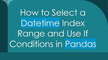How to Select a Datetime Index Range and Use If Conditions in Pandas