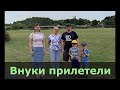 Внуки прилетели со своими родителями. 11 Июля 2022 года. часть 1