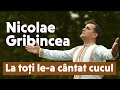 Nicolae Gribincea - La toți le-a cântat cucul