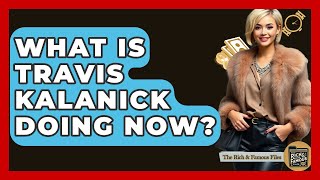 What Is Travis Kalanick Doing Now? - The Rich And Famous Files