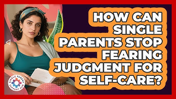 How Can Single Parents Stop Fearing Judgment For Self-care? - Single Parent Support Hub