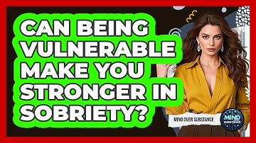 Can Being Vulnerable Make You Stronger In Sobriety? - Mind Over Substance
