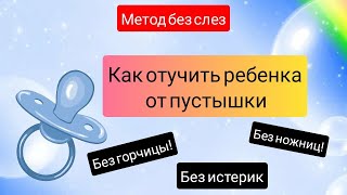 КАК ОТУЧИТЬ РЕБЕНКА ОТ СОСКИ,  ПУСТЫШКИ? Без ножниц, без горчицы. 👍