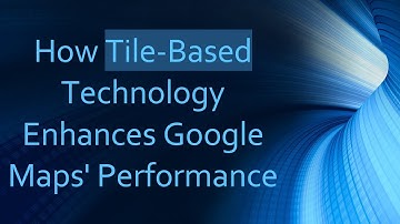 How Tile-Based Technology Enhances Google Maps