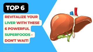 Revitalize Your Liver with These 6 Powerful Superfoods - Don't Wait!