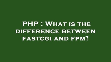 PHP : What is the difference between fastcgi and fpm?