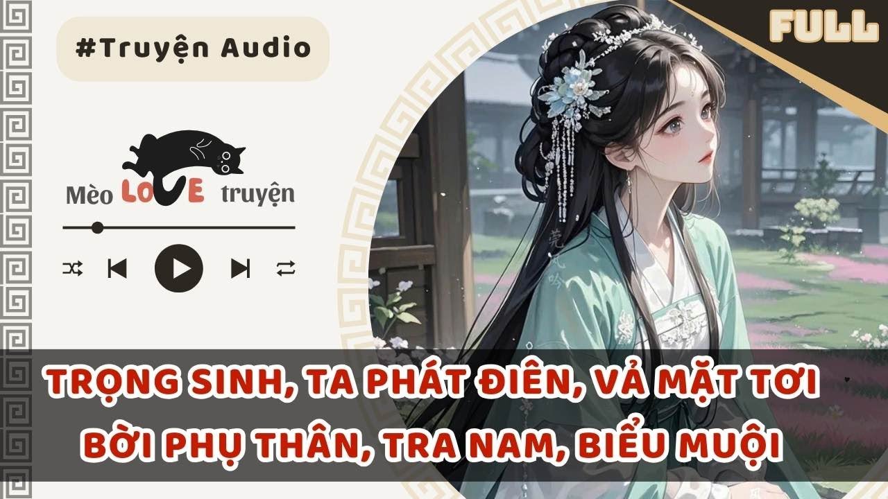 TRỌNG SINH, TA PHÁT ĐIÊN, VẢ MẶT TƠI BỜI PHỤ THÂN, TRA NAM, BIỂU MUỘI #mèomêtruyện