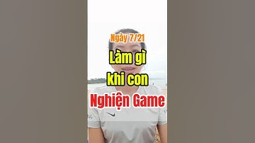 Ngày 7/21: Làm gì khi con nghiện game