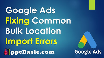 Week 1: Google Ads Fixing Bulk Location Import Errors | Google Ads Guide