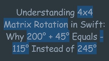 Understanding 4x4 Matrix Rotation in Swift: Why 200° + 45° Equals -115° Instead of 245°