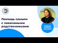 Помощь семьям с ЗАВИСИМЫМИ родственниками (Е.А.Савина)