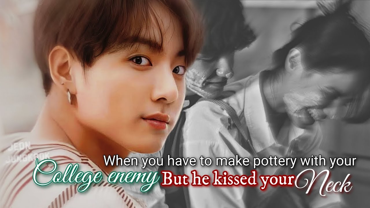 When you have to make pottery with your college enemy but he kissed your neck.